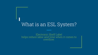 What is an ESL System?
Electronic Shelf Label
helps reduce labor and time when it comes to
overflow.
 