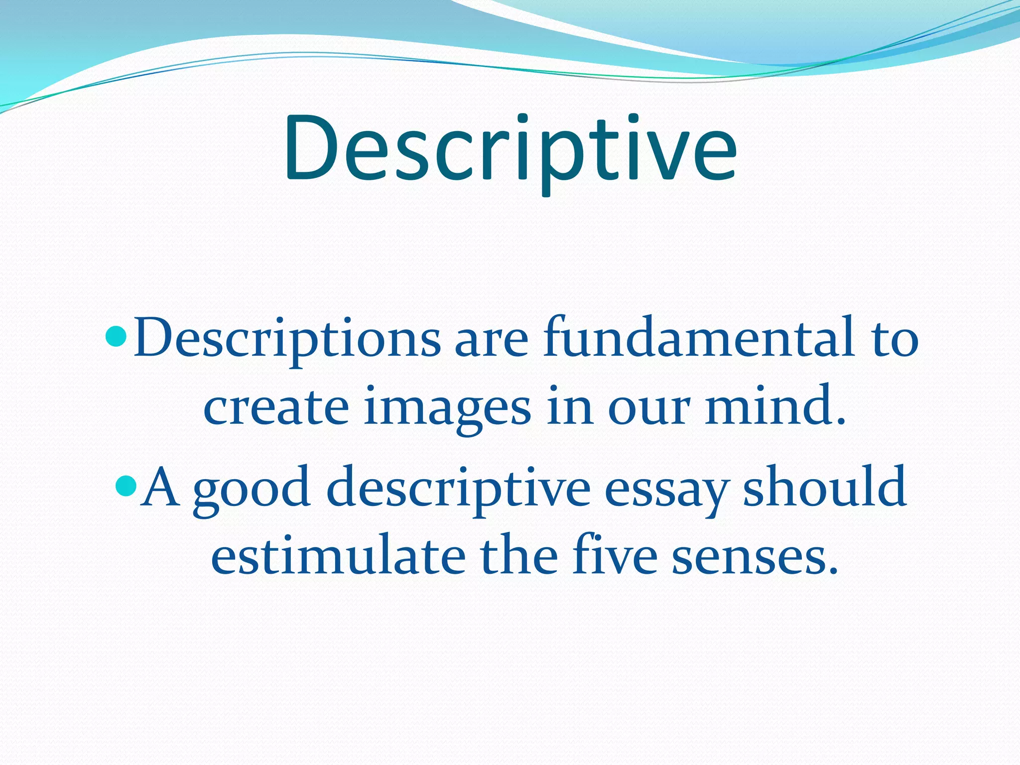 Descriptive
Descriptions are fundamental to
create images in our mind.
A good descriptive essay should
estimulate the five senses.
 