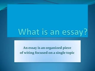 An essay is an organized piece
of witing focused on a single topic
 