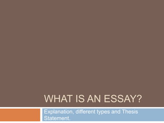 WHAT IS AN ESSAY?
Explanation, different types and Thesis
Statement.
 