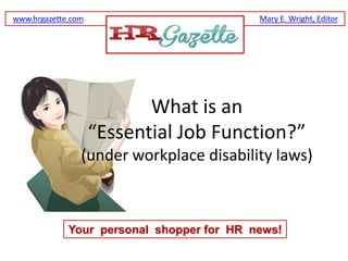 www.hrgazette.com                          Mary E. Wright, Editor




                           What is an
                    “Essential Job Function?”
                (under workplace disability laws)



             Your personal shopper for HR news!
 