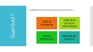 Quel Outil ?

Les éléments à prendre en compte dans le choix de votre ETL :

Taille de
l'entreprise

Taille de la
structure
informatique

Culture
d'entreprise

Maturité des
solutions

 