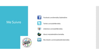 Facebook.com/bentalba.Salaheddine

Me Suivre

Twitter.com/salahBentalba
slideshare.com/salahBentalba

About.me/salaheddine.bentalba

Ma.linkedin.com/in/salaheddinebentalba

 