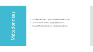 Métadonnées

 Données décrivant l’environnement décisionnel.
 Clé de réussite de tout projet décisionnel.
 Assurent l'interopérabilité entre les systèmes.

 