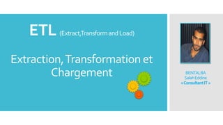 ETL (Extract,Transform and Load)
Extraction, Transformation et
Chargement

BENTALBA
Salah Eddine
«Consultant IT »

 