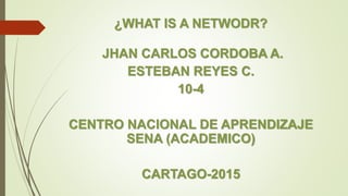 ¿WHAT IS A NETWODR?
JHAN CARLOS CORDOBA A.
ESTEBAN REYES C.
10-4
CENTRO NACIONAL DE APRENDIZAJE
SENA (ACADEMICO)
CARTAGO-2015
 