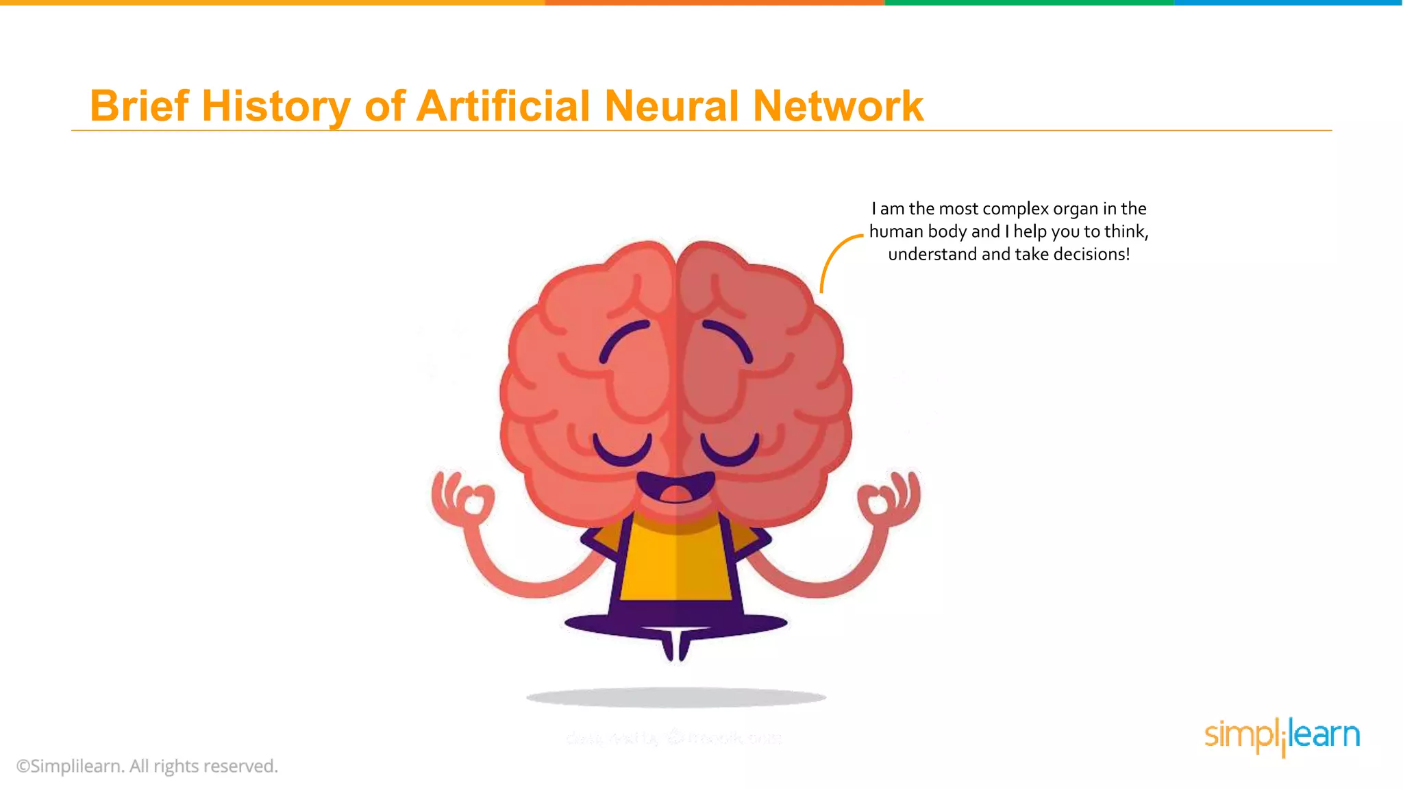 I am the most complex organ in the
human body and I help you to think,
understand and take decisions!
Brief History of Artificial Neural Network
 