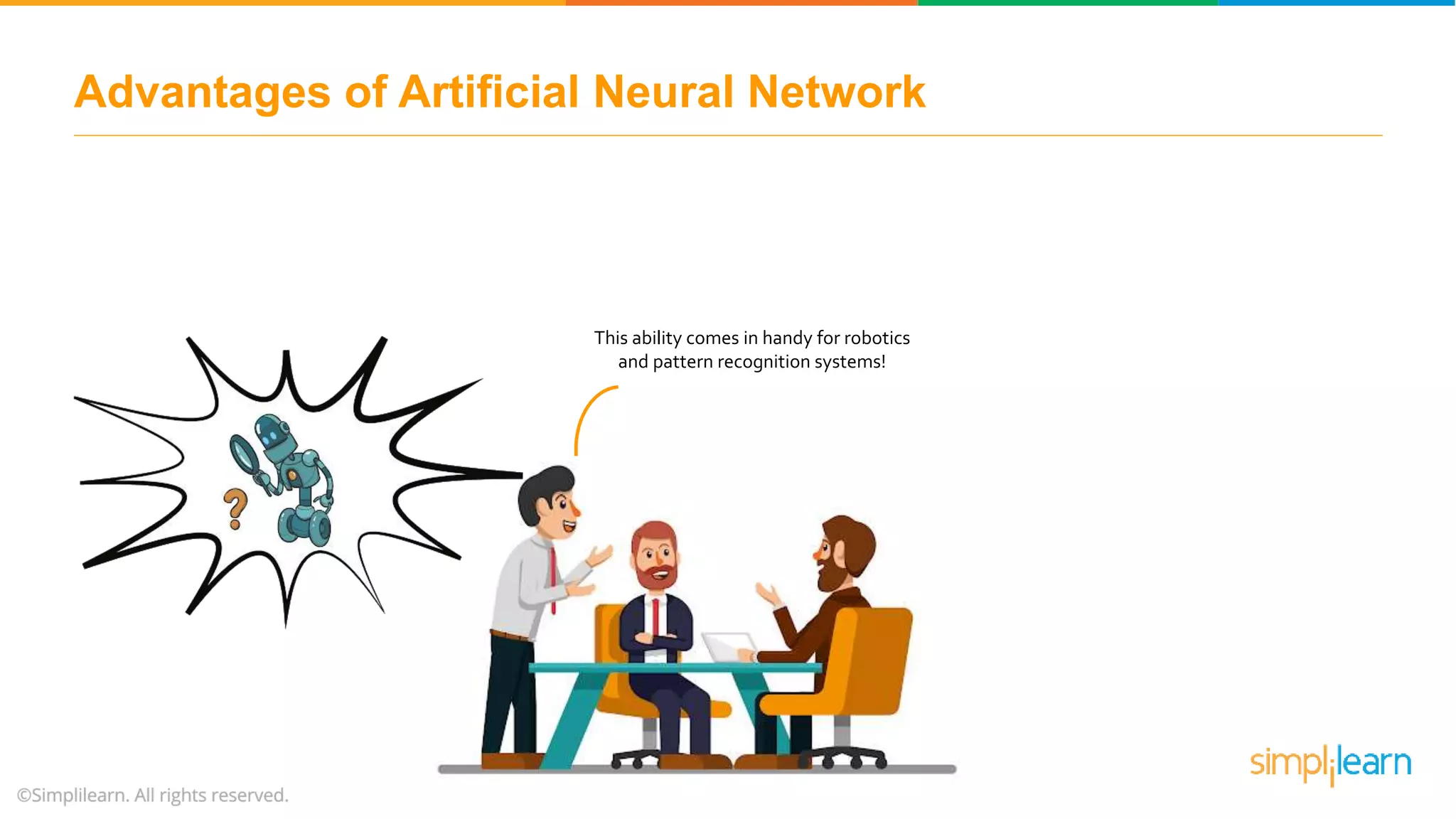 Advantages of Artificial Neural Network
This ability comes in handy for robotics
and pattern recognition systems!
 