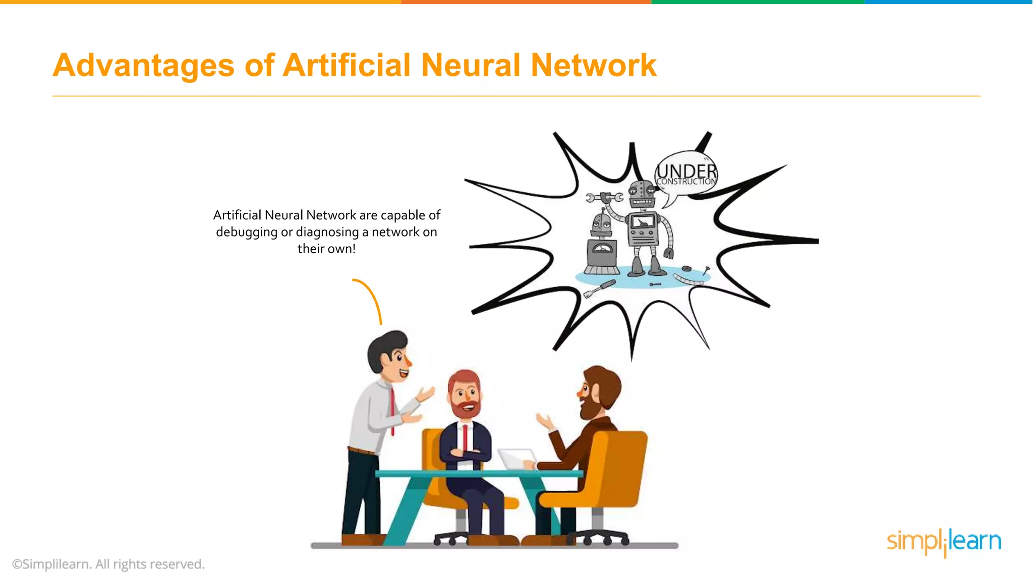 Advantages of Artificial Neural Network
Artificial Neural Network are capable of
debugging or diagnosing a network on
their own!
 
