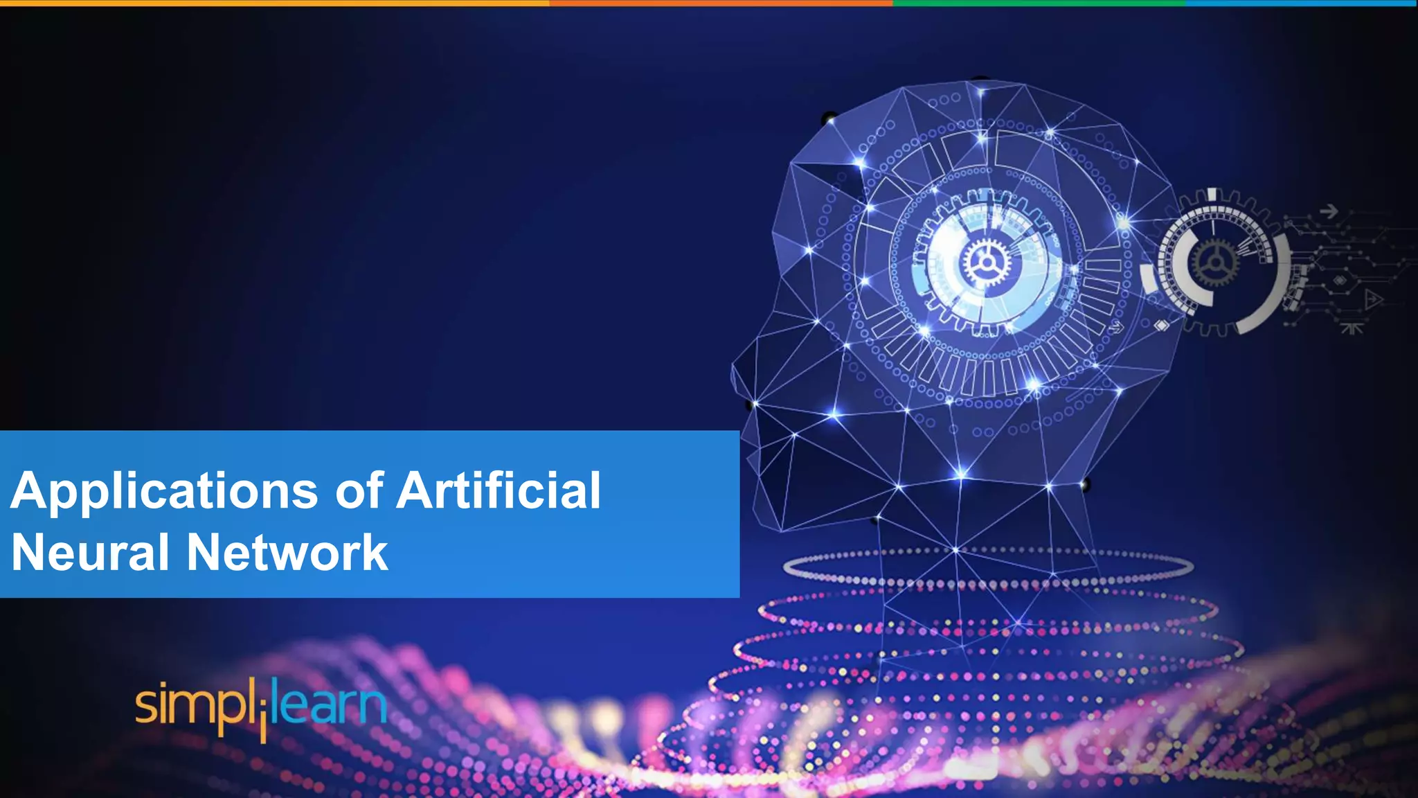 Brief History of Artificial Intelligence
The word ‘Artificial
Intelligence’ coined by John
McCarthy
‘Shakey’ was the first general
purpose mobile robot built
Supercomputer ‘Deep blue’ was
designed which defeated the
world Chess champion in a game
First commercially successful
robotic vacuum cleaner
created
Speech recognition, RPA,
dancing robots, smart homes
and many more to come from
AI
1956 1969 1997 2002 2005-2018
Applications of Artificial
Neural Network
 