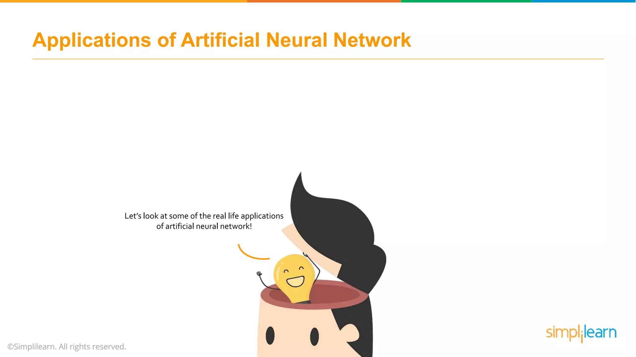 Applications of Artificial Neural Network
Let’s look at some of the real life applications
of artificial neural network!
 