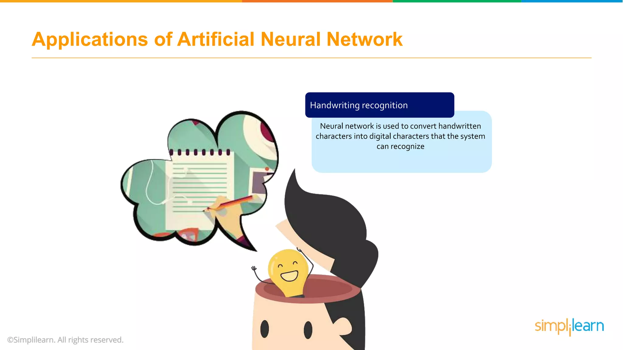 Handwriting recognition
Neural network is used to convert handwritten
characters into digital characters that the system
can recognize
Applications of Artificial Neural Network
 