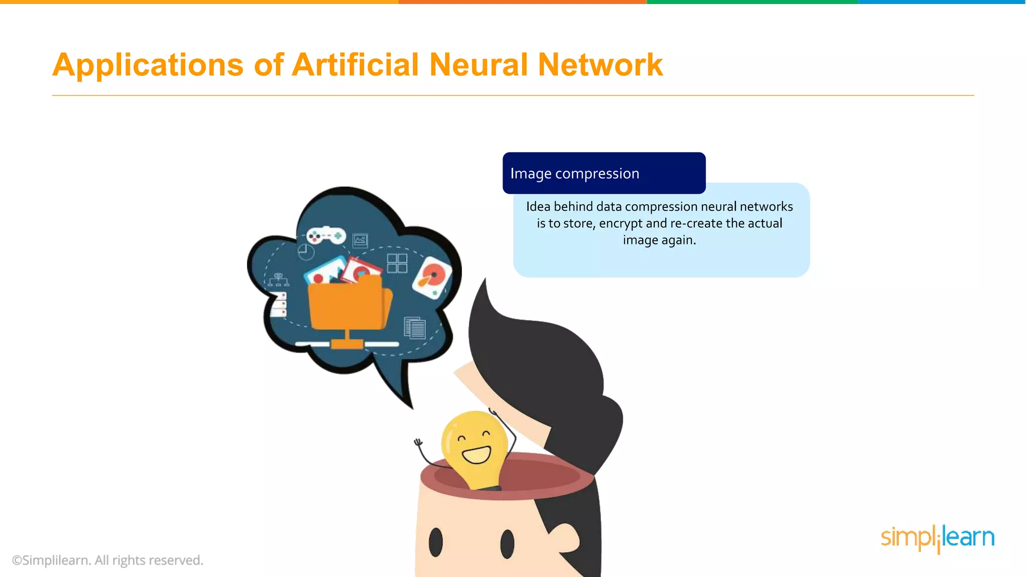 Image compression
Applications of Artificial Neural Network
Idea behind data compression neural networks
is to store, encrypt and re-create the actual
image again.
 