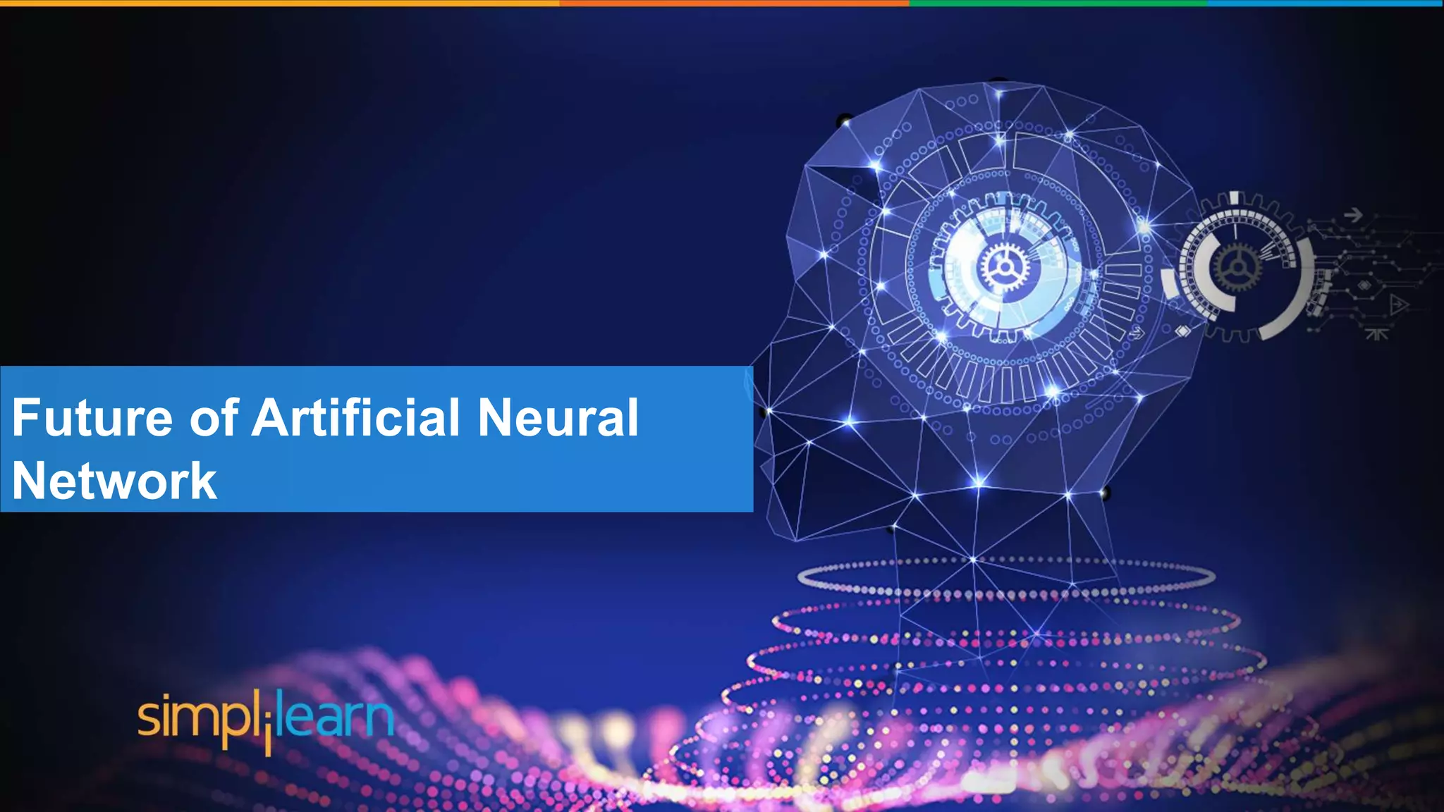 Brief History of Artificial Intelligence
The word ‘Artificial
Intelligence’ coined by John
McCarthy
‘Shakey’ was the first general
purpose mobile robot built
Supercomputer ‘Deep blue’ was
designed which defeated the
world Chess champion in a game
First commercially successful
robotic vacuum cleaner
created
Speech recognition, RPA,
dancing robots, smart homes
and many more to come from
AI
1956 1969 1997 2002 2005-2018
Future of Artificial Neural
Network
 