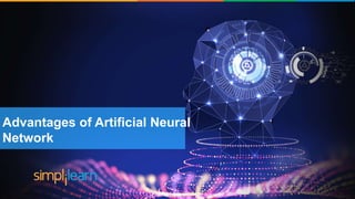 Brief History of Artificial Intelligence
The word ‘Artificial
Intelligence’ coined by John
McCarthy
‘Shakey’ was the first general
purpose mobile robot built
Supercomputer ‘Deep blue’ was
designed which defeated the
world Chess champion in a game
First commercially successful
robotic vacuum cleaner
created
Speech recognition, RPA,
dancing robots, smart homes
and many more to come from
AI
1956 1969 1997 2002 2005-2018
Advantages of Artificial Neural
Network
 