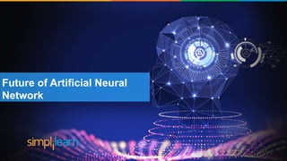Brief History of Artificial Intelligence
The word ‘Artificial
Intelligence’ coined by John
McCarthy
‘Shakey’ was the first general
purpose mobile robot built
Supercomputer ‘Deep blue’ was
designed which defeated the
world Chess champion in a game
First commercially successful
robotic vacuum cleaner
created
Speech recognition, RPA,
dancing robots, smart homes
and many more to come from
AI
1956 1969 1997 2002 2005-2018
Future of Artificial Neural
Network
 
