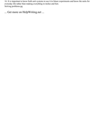 16. It is important to know both unit systems to use it in future experiments and know the units for
everyday life rather than making everything in inches and feet.
Solving problems pg
... Get more on HelpWriting.net ...
 