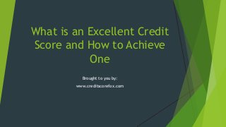 What is an Excellent Credit
Score and How to Achieve
One
Brought to you by:
www.creditscorefox.com

 