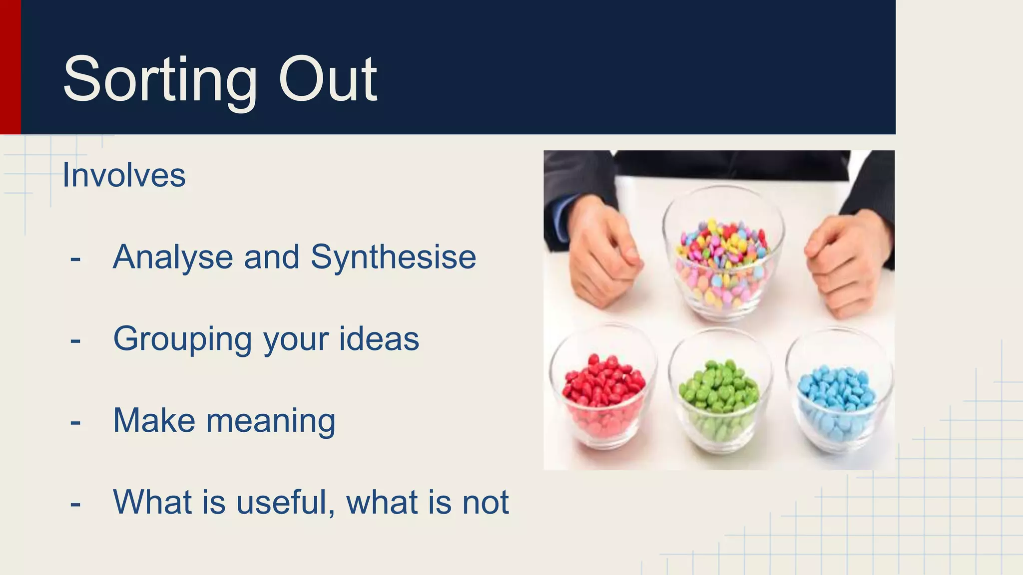 Sorting Out
Involves
- Analyse and Synthesise
- Grouping your ideas
- Make meaning
- What is useful, what is not
 