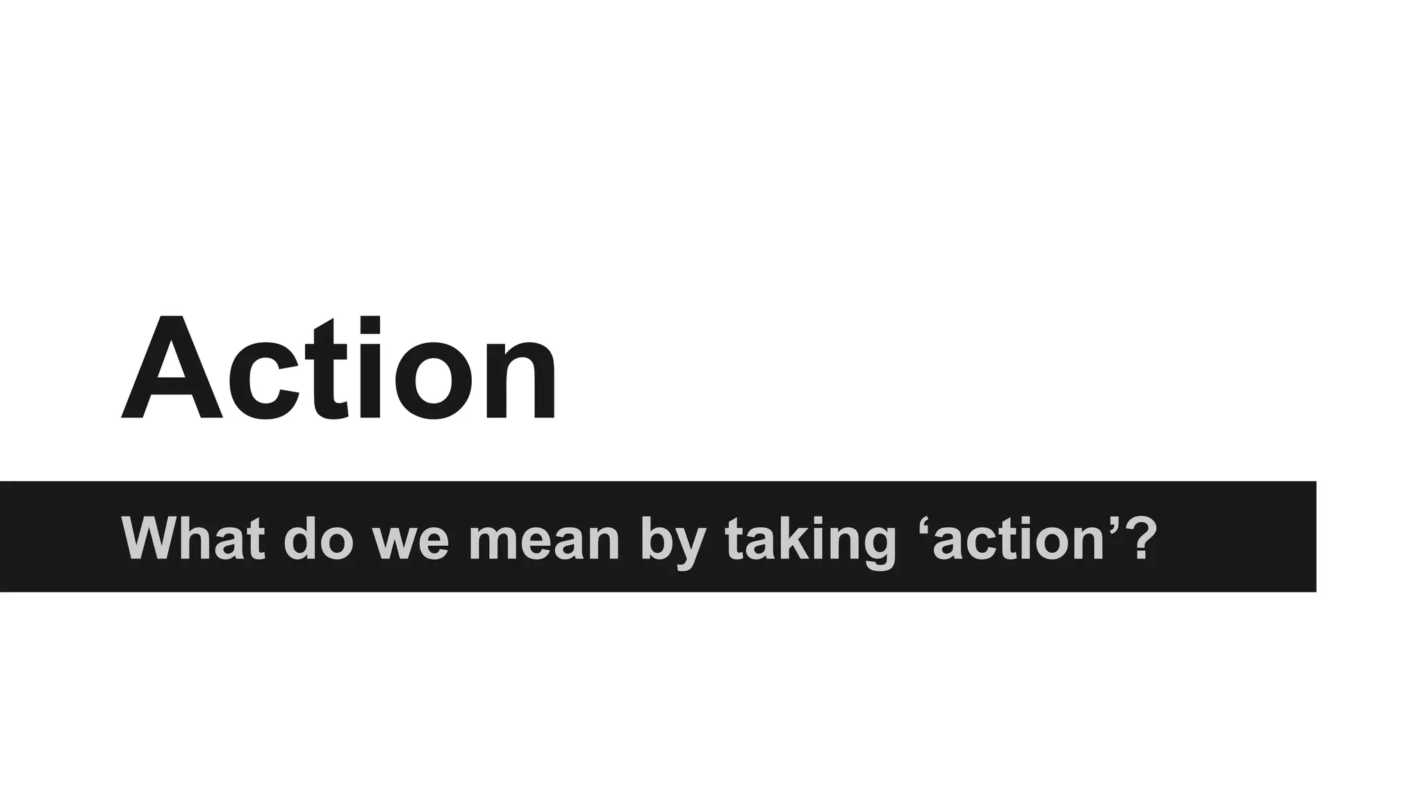 Action
What do we mean by taking ‘action’?
 