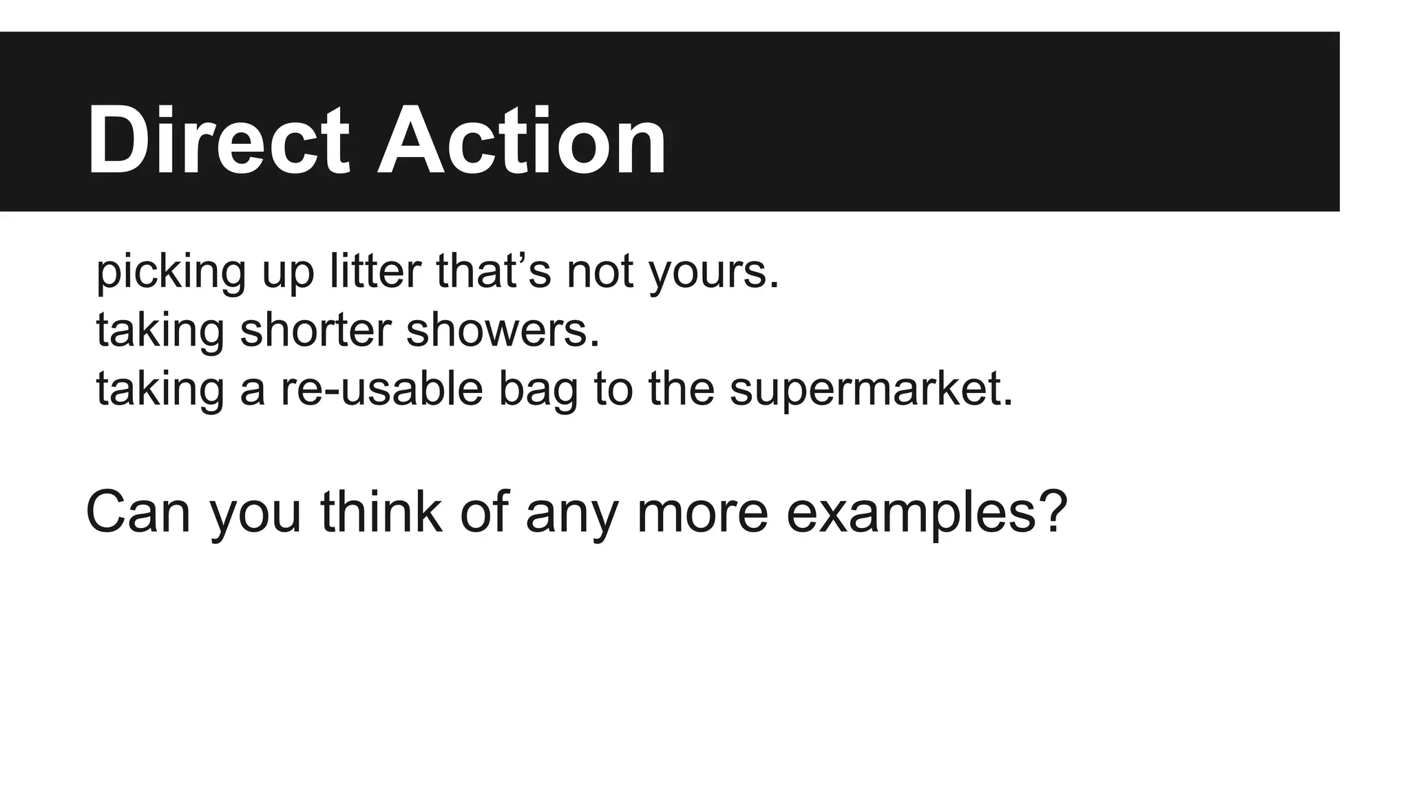 Direct Action
picking up litter that’s not yours.
taking shorter showers.
taking a re-usable bag to the supermarket.
Can you think of any more examples?
 