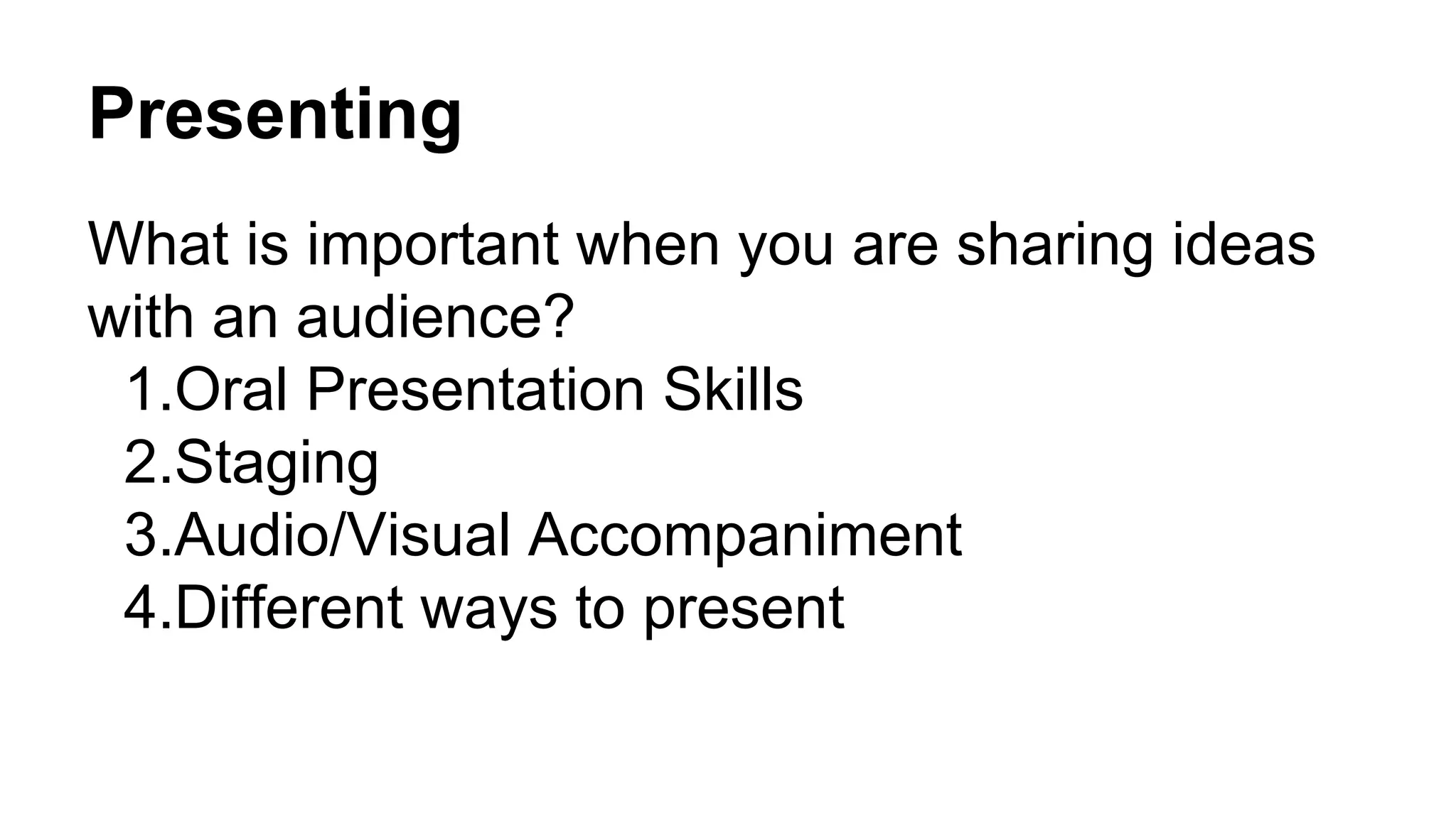 Presenting
What is important when you are sharing ideas
with an audience?
1.Oral Presentation Skills
2.Staging
3.Audio/Visual Accompaniment
4.Different ways to present
 
