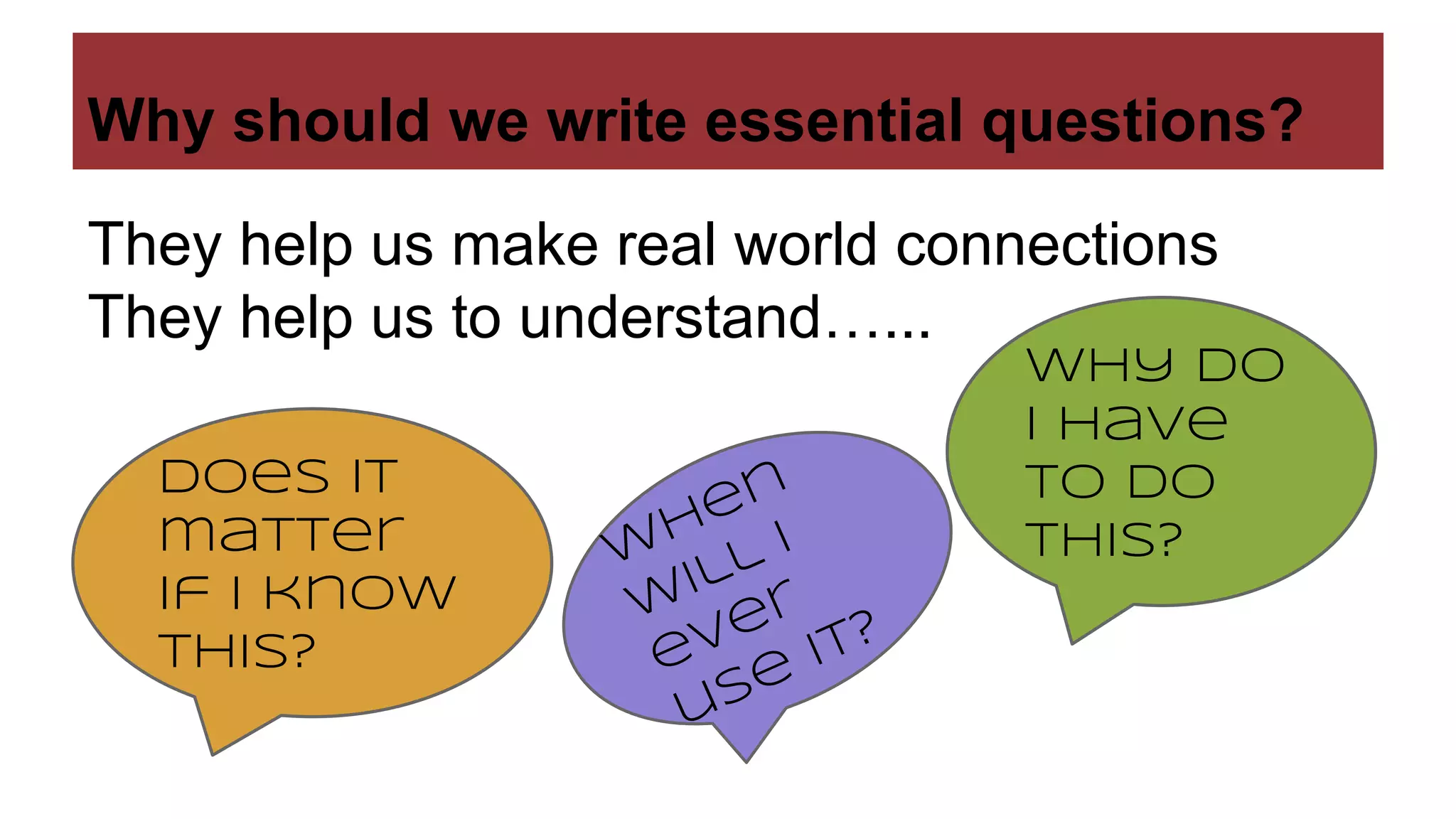 Why should we write essential questions?
They help us make real world connections
They help us to understand…...
Why do
I have
to do
this?
Does it
matter
if I know
this?
 