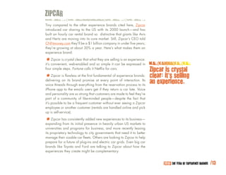 zIPCAR
Tiny compared to the other experience brands cited here, Zipcar
introduced car sharing to the US with its 2000 launch—and has
built an hourly car rental brand so distinctive that giants like Avis
and Hertz are moving into its core market. Still, Zipcar’s CEO told
CNNmoney.com they’ll be a $1 billion company in under five years;
they’re growing at about 30% a year. Here’s what makes them an
experience brand:

*	convenient, web-enabled whatso simpleselling isbe expressed in
it’s
     Zipcar is crystal clear that
                                  and
                                      they are
                                               it can
                                                      an experience:

four simple steps. Fortune calls it Netflix for cars.
                                                                          zipcar is crystal
*	Zipcar is flawless at the first fundamentalpointexperience brands:
                                              of                          clear: it’s selling
delivering on its brand promise at every            of interaction. Its
voice threads through everything from the reservation process to its
                                                                          an experience.
iPhone app to the emails users get if they return a car late. Voice
and personality are so strong that customers are made to feel they’re
part of a community of like-minded people—despite the fact that
it’s possible to be a frequent customer without ever seeing a Zipcar
employee or another customer (rentals are handled online and pick
up is self-service).

*	Zipcar has consistentlypresencenew heavily urbantoUS business—
expanding from its initial
                           added
                                   in
                                      experiences its
                                                       markets to
universities and programs for business, and more recently leasing
its proprietary technology to city governments that need it to better
manage their sizable car fleets. Others are looking to Zipcar to help
prepare for a future of plug-ins and electric car grids. Even big car
brands like Toyota and Ford are talking to Zipcar about how the
experiences they create might be complementary.


                                                                                2010: THE YEAR OF EXPERIENCE BRANDS   /13
 