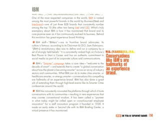 IBm
One of the most respected companies in the world, IBM is ranked
among the most powerful brands in the world by BusinessWeek and
Interbrand—one of just three B2B brands that consistently number
among the top 10 (the other two being Intel and GE). What’s truly
exemplary about IBM is how it has maintained that brand and its
core promise even as it has continuously evolved its business. Behind
this evolution lies great experience brand thinking:

*	 IBMis famous: according to itsitsChairman & brand Sam Palmisano,
culture
         staff—“IBMers”—are           front-line
                                                 CEO,
                                                      advocates. Its

“[IBM’s] revolutionary idea was to define and run a company by a
set of strongly held beliefs.” It is consistently ranked high on Fortune’s
Best Places to Start a Career and has an authentic commitment to
social media as part of its corporate culture and communications.
                                                                             Conversations
                                                                             like IBm’s are
*	 IBM’s “Smarter” campaign takestoacreateidea—“welcome to the
decade of smart”—and extends that
                                     core
                                           “a global conversation
                                                                             hallmarks of
about how the planet is becoming smarter” across an array of industry        an experience
sectors and communities. What IBM can do to make cities smarter, or          brand.
healthcare smarter, or energy smarter—conversations this compelling
are hallmarks of an experience brand. IBM has also done a great
job of extending them through high-level events like its Smarter Cities
conferences around the world.

*	 IBM has consistently innovated the platforms through which it hosts
conversations with its communities—resulting in new experiences that
may counter conventional wisdom. It has been called a “pioneer
in what today might be called open or crowd-sourced employee
innovation” for a staff innovation program it founded in 1928. It
made an early stake in Second Life with its IBM Briefing Center, a
virtual presence it has maintained.

                                                                                   2010: THE YEAR OF EXPERIENCE BRANDS   /14
 