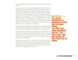 The second fundamental of experience brands: they’re true “people
brands.”

Experience brands don’t just say that people matter—they take a
“brand2everyone” approach that puts that commitment into action, at
every level in the organization. Think of US apparel retailer Patagonia.
The passions that motivated founder (and Let My People Go Surfing
author) Yvon Chouinard—outdoor sport, environmentalism, global
good citizenship—are authentic to its staff and proved out in its HR,

                                                                           The second
operations and CSR practices. Or online retailer Zappos, whose
CEO Tony Hsieh is the “cheerleader in chief” behind its zealous
customer service ethos. According to a New Yorker profile, “He talks       fundamental of
about being the architect of a movement to spread happiness, or            experience brands:
‘Zappiness’,” and inspires that in employees.
                                                                           they’re people
The third fundamental of experience brands: they build relationships
                                                                           brands.
                                                                           The third: they
based on values of authenticity and the “three R’s”—what’s real, right
and relevant when the brand comes together with its communities.

That authenticity really comes through because experience brands
                                                                           value authenticity
promise values that are truthfully delivered by people across the          and the “3 Rs”---
organization, from the CEO on down. They feel authentic to customers       what’s real, right
and end-users because they are core to the brands at the level of          and relevant for
corporate and cultural DNA.
                                                                           their brand and its
The belief this inspires is one reason why you’ll find, among the
ranks of experience brands, so many that you’d also describe as fan
                                                                           people.
brands, community brands, tribal brands, brands that have and are
embraced by communities that not only buy, but also talk, promote
and share their experiences with others.




                                                                                 2010: THE YEAR OF EXPERIENCE BRANDS   /7
 