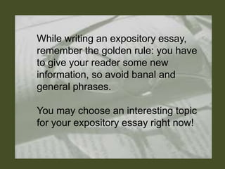 While writing an expository essay,
remember the golden rule: you have
to give your reader some new
information, so avoid banal and
general phrases.
You may choose an interesting topic
for your expository essay right now!
 