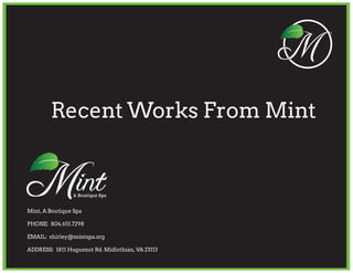 Recent Works From Mint 
Mint, A Boutique Spa 
PHONE: 804.651.7298 
EMAIL: shirley@mintspa.org 
ADDRESS: 1811 Huguenot Rd. Midlothian, VA 23113 
 