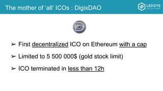 The mother of ‘all’ ICOs : DigixDAO
➢ First decentralized ICO on Ethereum with a cap
➢ Limited to 5 500 000$ (gold stock limit)
➢ ICO terminated in less than 12h
 