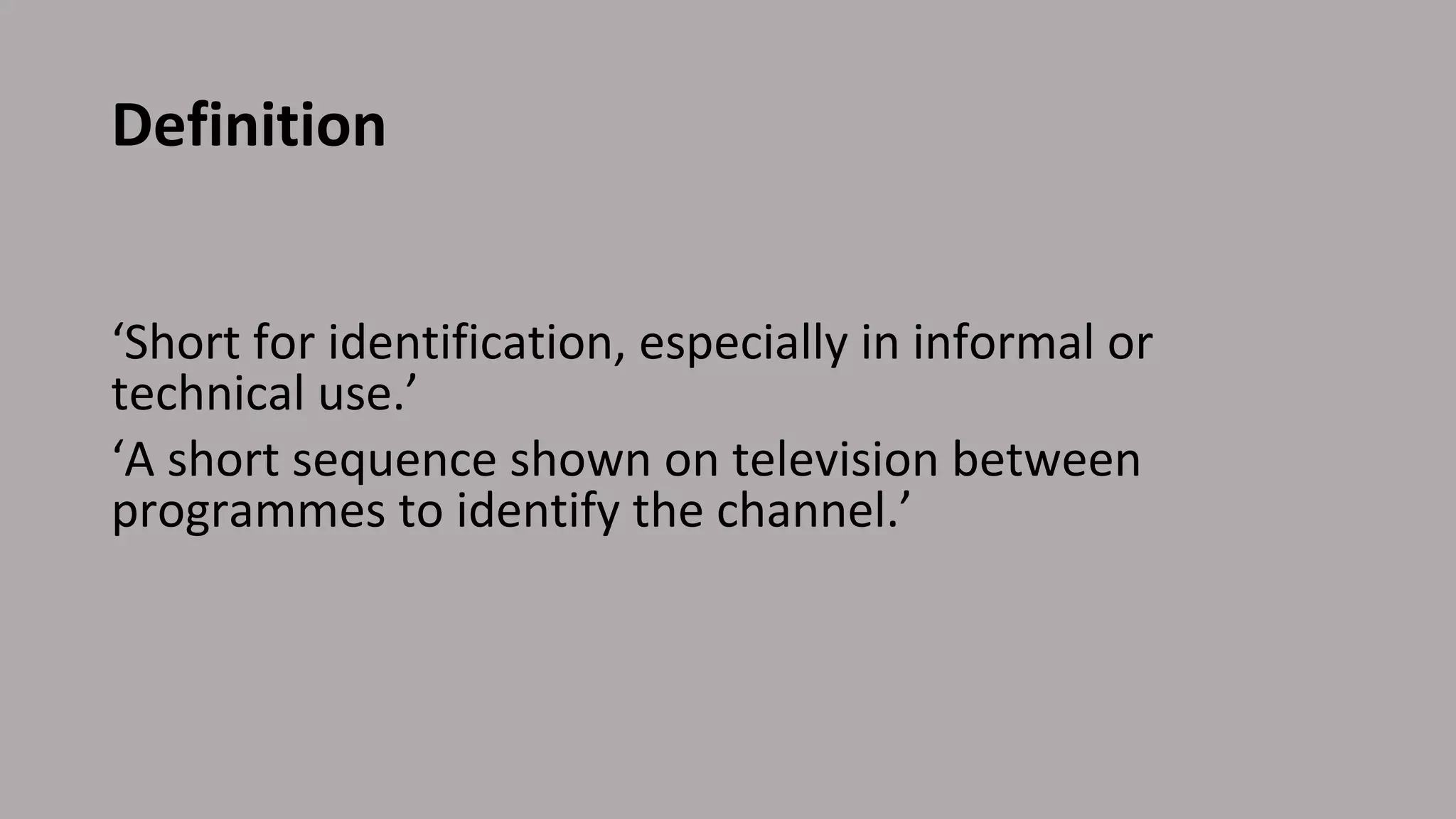 Definition
‘Short for identification, especially in informal or
technical use.’
‘A short sequence shown on television between
programmes to identify the channel.’
 
