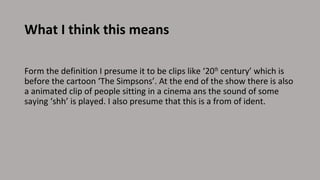 What I think this means
Form the definition I presume it to be clips like ‘20th century’ which is
before the cartoon ‘The ...