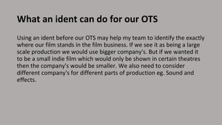 What an ident can do for our OTS
Using an ident before our OTS may help my team to identify the exactly
where our film sta...