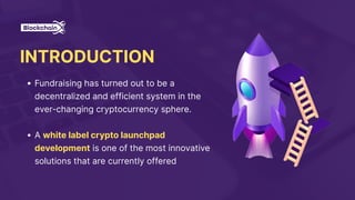 INTRODUCTION
Fundraising has turned out to be a
decentralized and efficient system in the
ever-changing cryptocurrency sphere.
A white label crypto launchpad
development is one of the most innovative
solutions that are currently offered
 