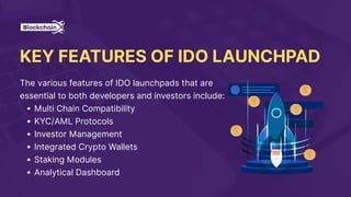 KEY FEATURES OF IDO LAUNCHPAD
The various features of IDO launchpads that are
essential to both developers and investors include:
Multi Chain Compatibility
KYC/AML Protocols
Investor Management
Integrated Crypto Wallets
Staking Modules
Analytical Dashboard
 
