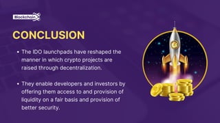 CONCLUSION
The IDO launchpads have reshaped the
manner in which crypto projects are
raised through decentralization.
They enable developers and investors by
offering them access to and provision of
liquidity on a fair basis and provision of
better security.
 