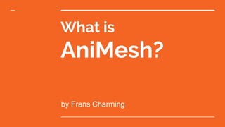 What is
AniMesh?
by Frans Charming
 