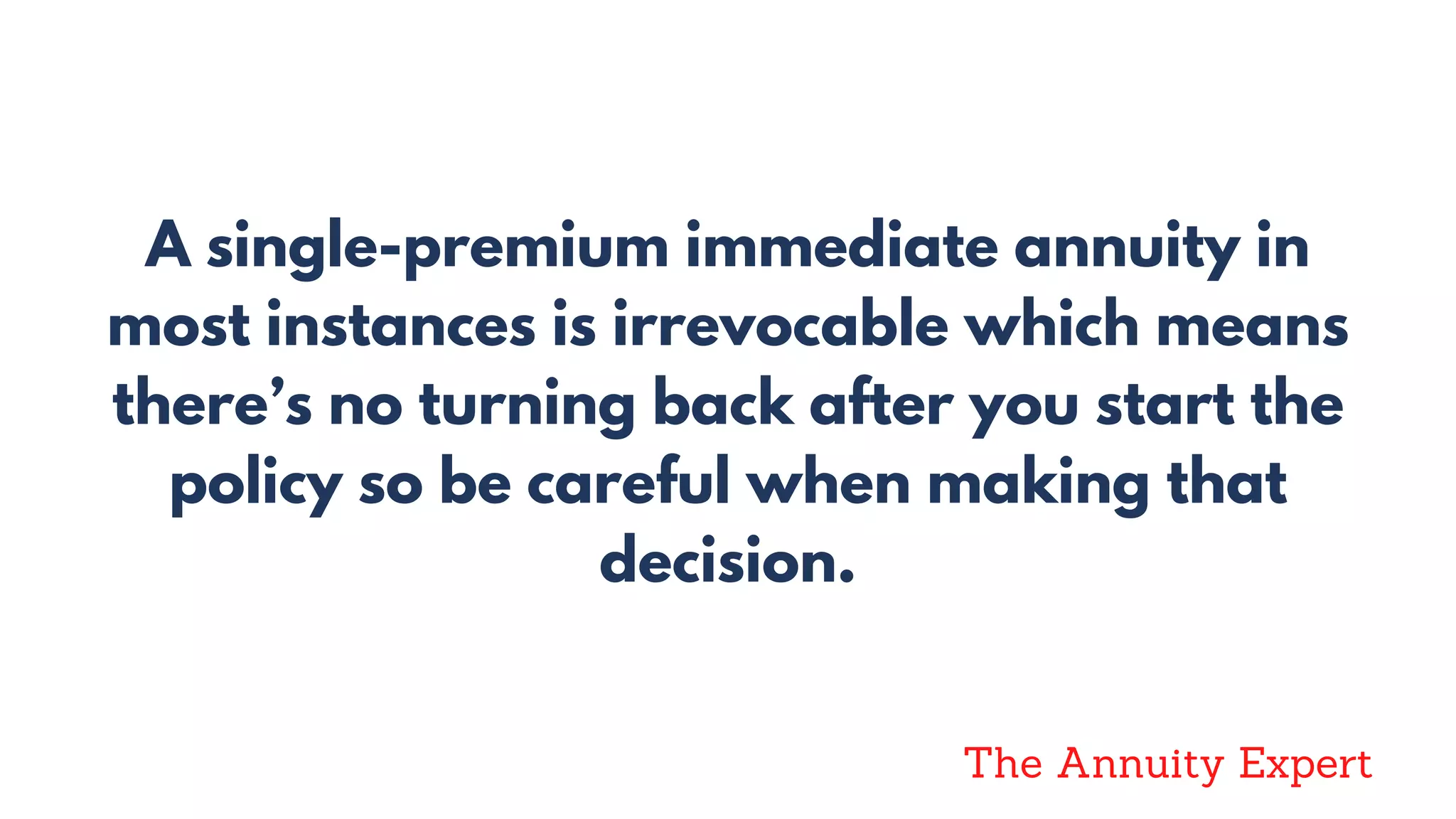A single-premium immediate annuity in
most instances is irrevocable which means
there’s no turning back after you start the
policy so be careful when making that
decision.
The Annuity Expert
 
