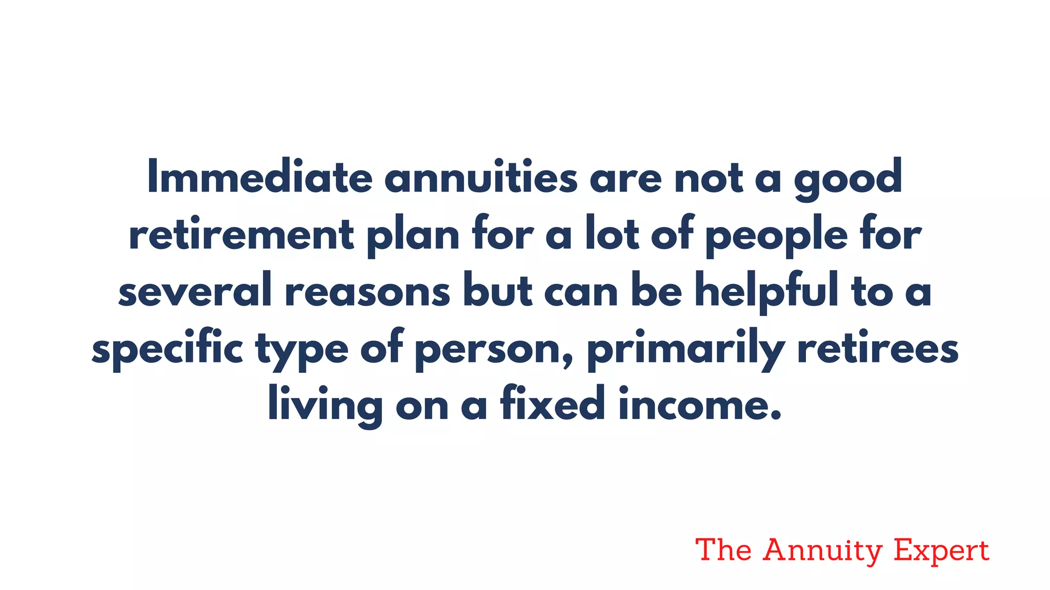 Immediate annuities are not a good
retirement plan for a lot of people for
several reasons but can be helpful to a
specific type of person, primarily retirees
living on a fixed income.
The Annuity Expert
 