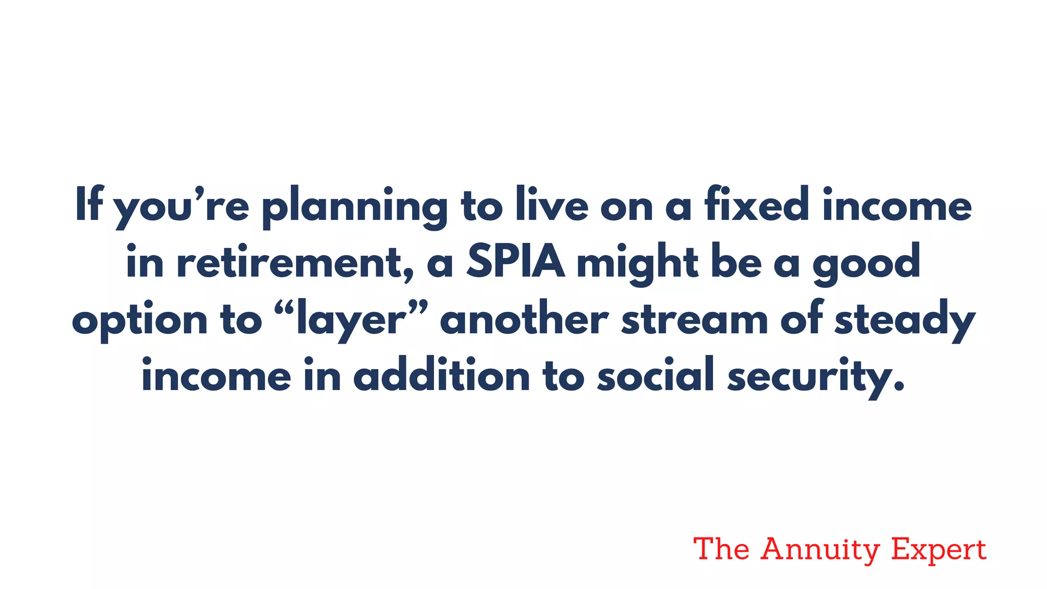 If you’re planning to live on a fixed income
in retirement, a SPIA might be a good
option to “layer” another stream of steady
income in addition to social security.
The Annuity Expert
 