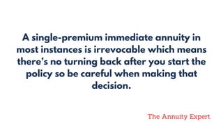A single-premium immediate annuity in
most instances is irrevocable which means
there’s no turning back after you start the
policy so be careful when making that
decision.
The Annuity Expert
 