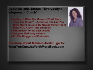 About Melanie Jordan, "Everybody's
Infopreneur Coach"

   Author of What You Know Is Worth More
   Than You Know™ - Achiev...