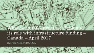 What is an infrastructure Bank and
its role with infrastructure funding –
Canada – April 2017
By: Paul Young CPA, CGA
 