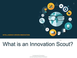 What is an Innovation Scout?
INTELLIGENCE DRIVEN INNOVATION
TM
0
Confidential & Proprietary
Do Not Distribute Without Permission
 