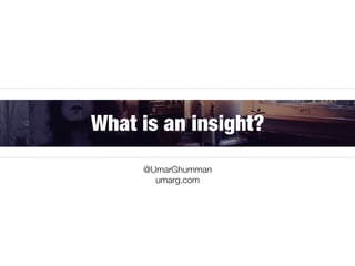 What is an insight?
@UmarGhumman
umarg.com
 
