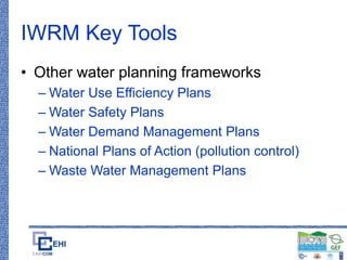 IWRM Key Tools
• Other water planning frameworks
– Water Use Efficiency Plans
– Water Safety Plans
– Water Demand Management Plans
– National Plans of Action (pollution control)
– Waste Water Management Plans
 
