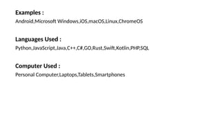Examples :
Android,Microsoft Windows,iOS,macOS,Linux,ChromeOS
Languages Used :
Python,JavaScript,Java,C++,C#,GO,Rust,Swift,Kotlin,PHP,SQL
Computer Used :
Personal Computer,Laptops,Tablets,Smartphones
 